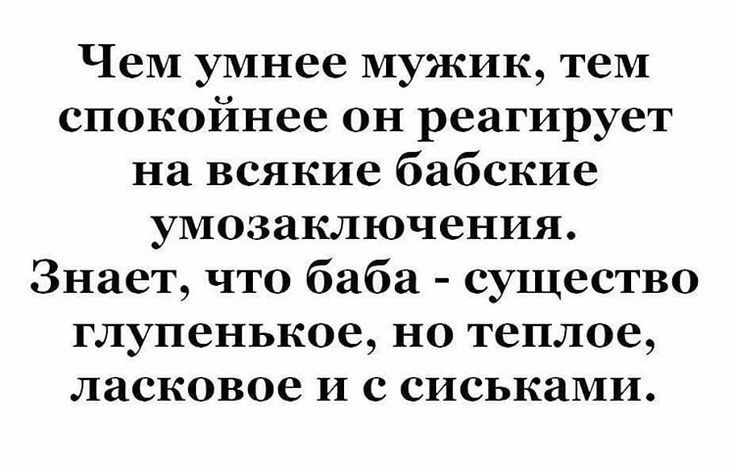 Чем умнее мужик тем спокойнее он реагирует на всякие бабские умозаключения Знает что баба существо глупенькое но теплое ласковое и с сиськами