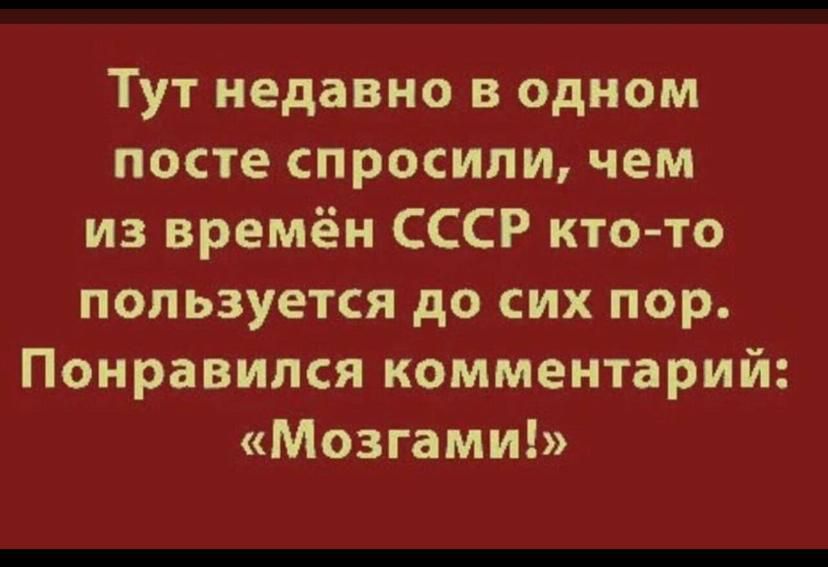 Тут недавно в одном посте спросили чем из времён СССР кто то пользуется до сих пор Понравился комментарий Мозгами