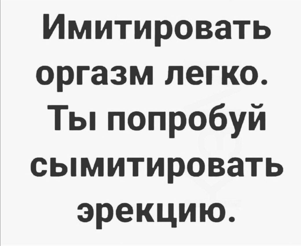 Имитировать оргазм легко Ты попробуй сымитировать эрекцию