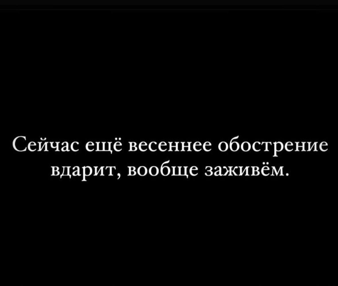 Сейчас ещё весеннее обострение вдарит вообще заживём