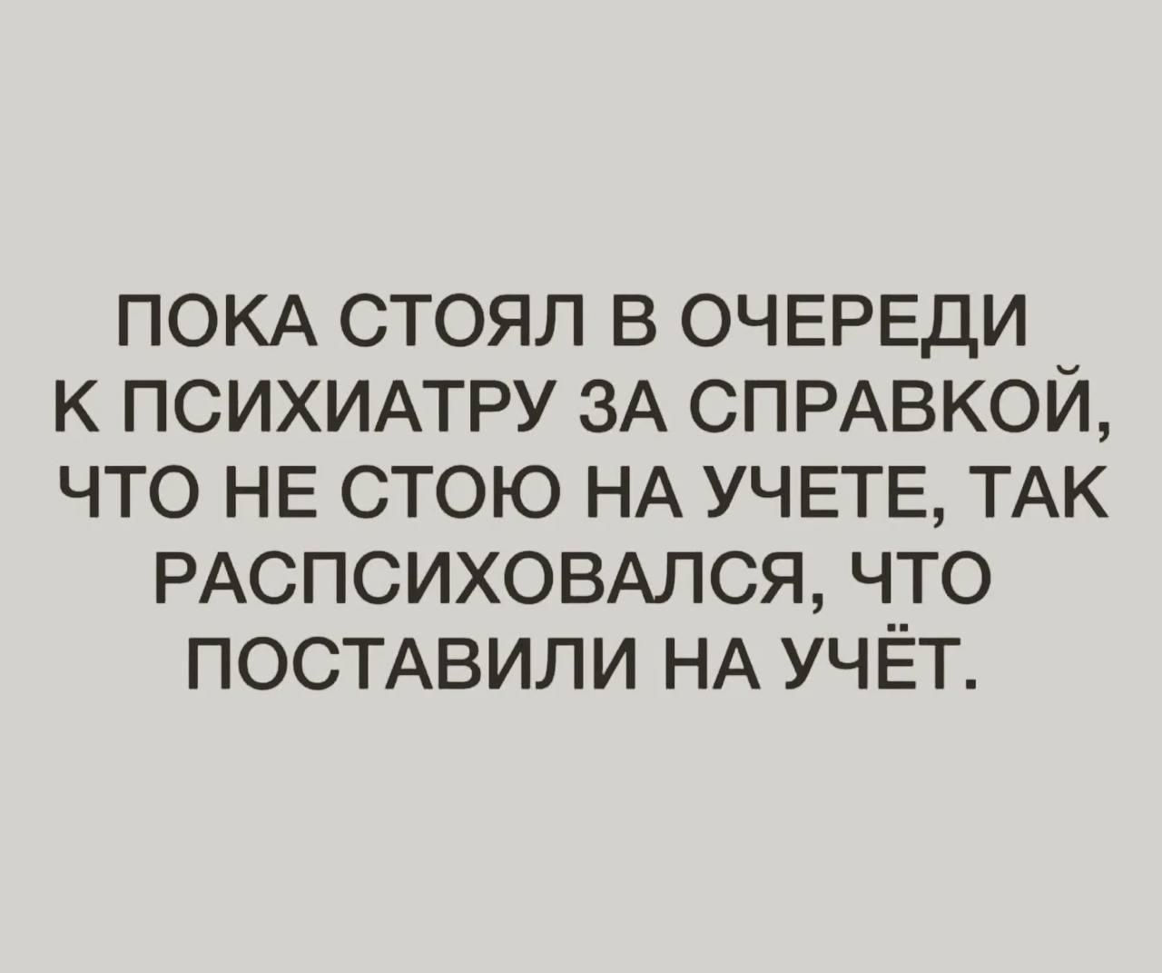 ПОКА СТОЯЛ В ОЧЕРЕДИ К ПСИХИАТРУ ЗА СПРАВКОЙ, ЧТО НЕ СТОЮ НА УЧЕТЕ, ТАК РАСПСИХОВАЛСЯ, ЧТО ПОСТАВИЛИ НА УЧЁТ.