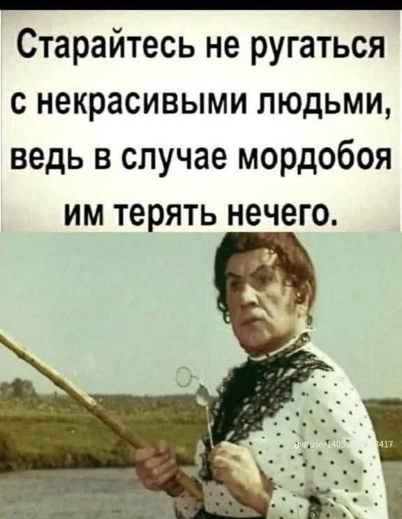Старайтесь не ругаться с некрасивыми людьми, ведь в случае мордобоя им терять нечего.