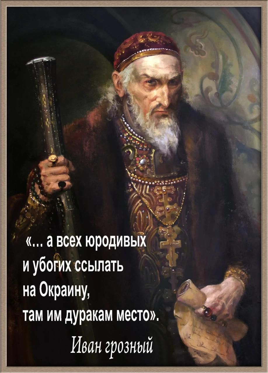 «... а всех юродивых и убогих ссылать на Украину, там им дуракам место». Иван Грозный