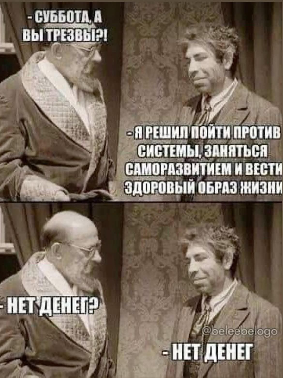 Суббота, а вы трезвый?! - Я решил пойти против системы, заняться саморазвитием и вести здоровый образ жизни. - Нет денег? - Нет денег