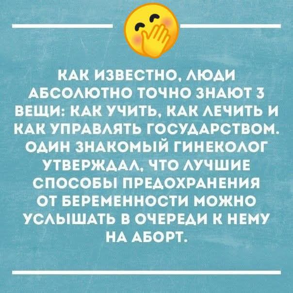 Как известно, люди абсолютно точно знают 3 вещи: как учить, как лечить и как управлять государством. Один знакомый гинеколог утверждал, что лучшие способы предотвращения от беременности можно услышать в очереди к нему на аборт.