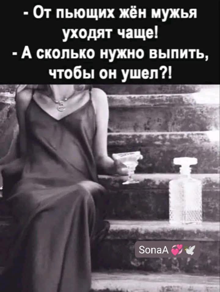 – От пьющих жён мужья уходят чаще!
– А сколько нужно выпить, чтобы он ушел?!