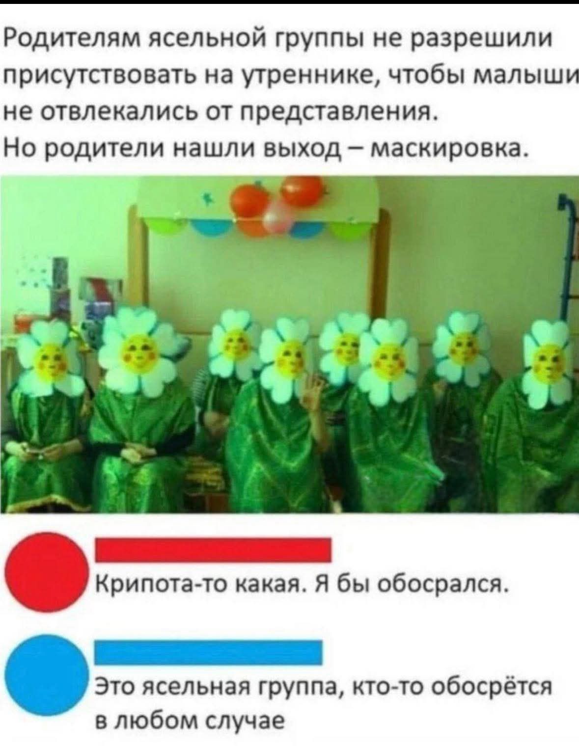 Родителям ясельной группы не разрешили присутствовать на утреннике, чтобы малыши не отвлекались от представления. Но родители нашли выход – маскировка.

Крипота-то какая. Я бы обоссался.

Это ясельная группа, кто-то обосрётся в любом случае.