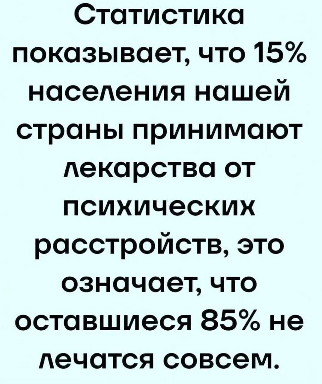 Статистика показывает, что 15% населения нашей страны принимают лекарства от психических расстройств, это означает, что оставшиеся 85% не лечатся совсем.