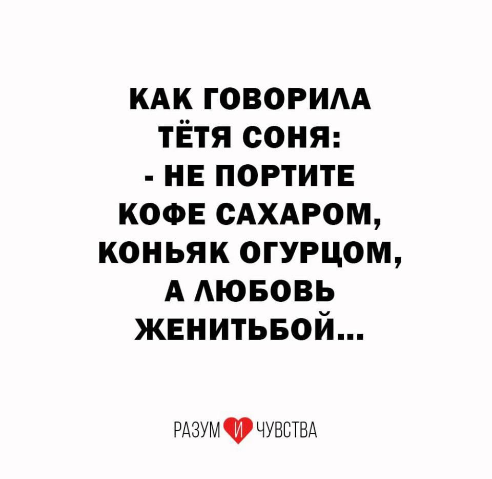 КАК ГОВОРИЛА ТЁТЯ СОНЯ: - НЕ ПОРТИТЕ КОФЕ САХАРОМ, КОНЬЯК ОГУРЦОМ, А ЛЮБОВЬ ЖЕНИТЬБОЙ...