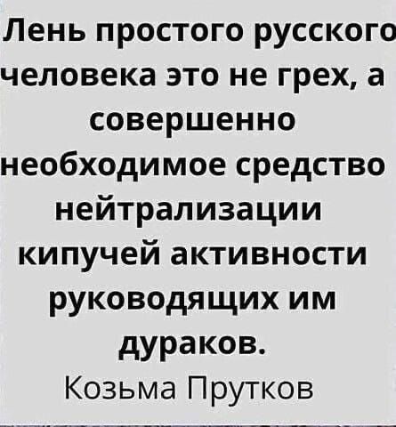 Лень простого русского человека это не грех, а совершенно необходимое средство нейтрализации кипучей активности руководящих им дураков. Коzьма Прутков