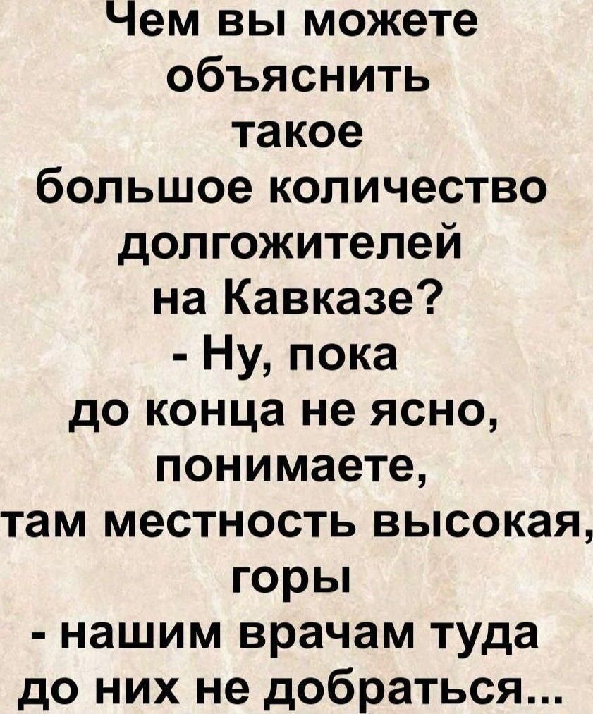 Чем вы можете объяснить такое большое количество долгожителей на Кавказе? - Ну, пока до конца не ясно, понимаете, там местность высокая, горы - нашим врачам туда до них не добраться...