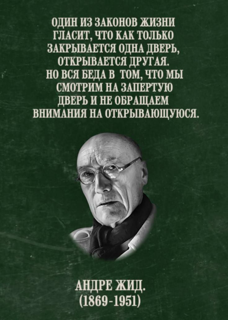 ОДИН ИЗ ЗАКОНОВ ЖИЗНИ ГЛАСИТ, ЧТО КАК ТОЛЬКО ЗАКРЫВАЕТСЯ ОДНА ДВЕРЬ, ОТКРЫВАЕТСЯ ДРУГАЯ, НО ВСЯ БЕДА В ТОМ, ЧТО МЫ СМОТРИМ НА ЗАПЕРТУЮ ДВЕРЬ И НЕ ОБРАЩАЕМ ВНИМАНИЯ НА ОТКРЫВАЮЩУЮСЯ. АНДРЕ ЖИДЦ. (1869-1951)
