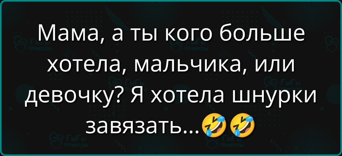 Мама, а ты кого больше хотела, мальчика, или девочку? Я хотела шнурки завязать...