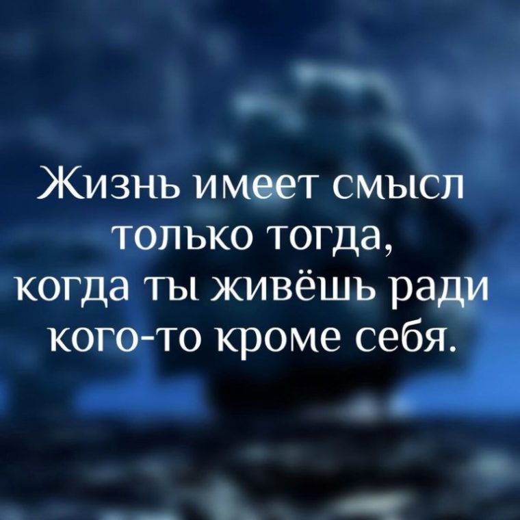 Жизнь имеет смысл только тогда когда ты живёшь ради когото кроме себя