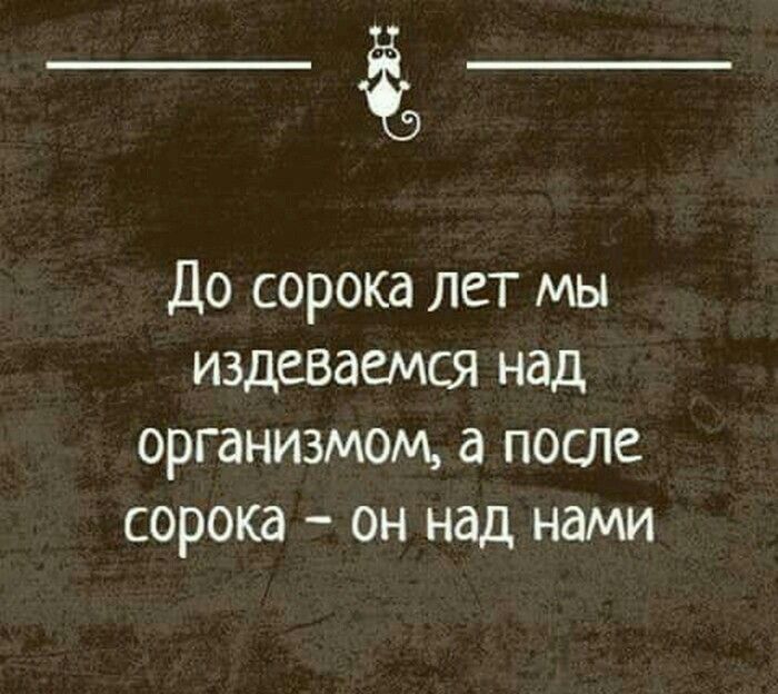 До сорока лет мы издеваемся над организмом а после сорока он над нами Ьіиняппшщлп