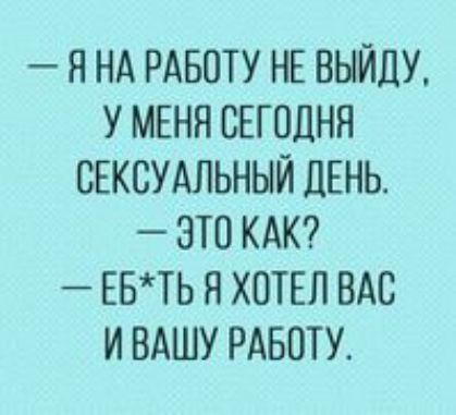 Я НА РАБОТУ НЕ ВЫЙДУ У МЕНЯ СЕГОДНЯ СЕКСУАЛЬНЫЙ ДЕНЬ ЭТО КАК ЕБТЬ Я ХОТЕЛ ВАС И ВАШУ РАБОТУ