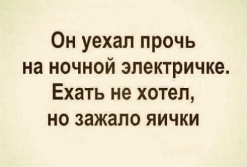 Он уехал прочь на ночной электричке Ехать не хотел но зажапо яички