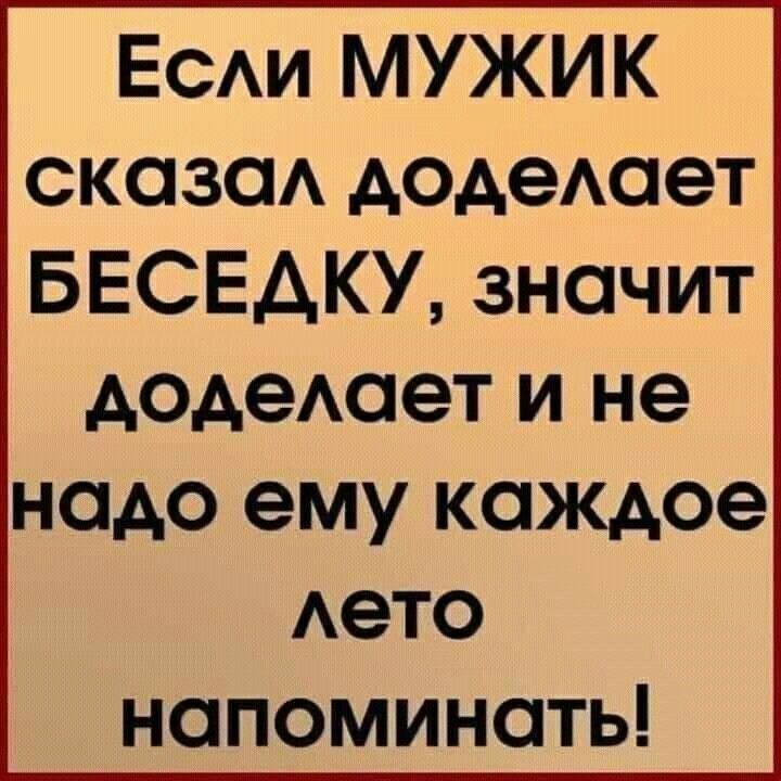 Если МУЖИК сказал доделает БЕСЕДКУ значит доделает и не надо ему каждое лето напоминать