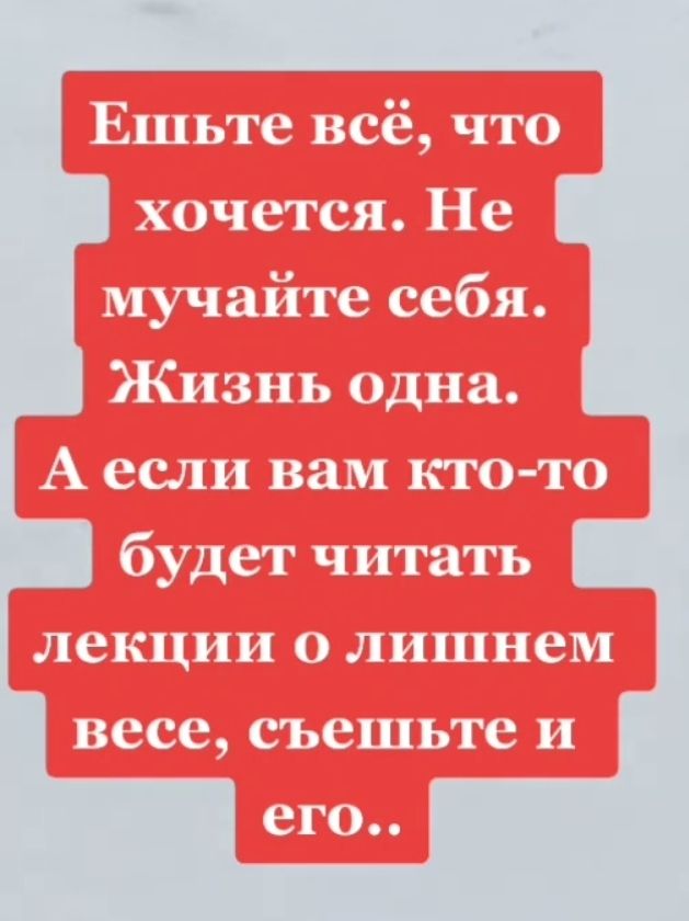 Ешьте всё, что хочется. Не мучайте себя. Жизнь одна. А если вам кто-то будет читать лекции о лишнем весе, съешьте и его..