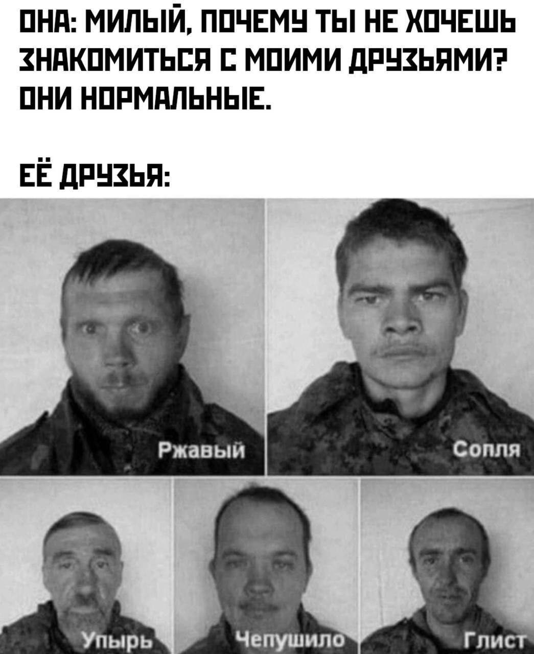ОНА: МИЛЫЙ, ПОЧЕМУ ТЫ НЕ ХОЧЕШЬ ЗНАКОМИТЬСЯ С МОИМИ ДРУЗЬЯМИ? ОНИ НОРМАЛЬНЫЕ.
ЕЁ ДРУЗЬЯ:
Ржавый
Сополя
Упырь
Чепушило
Глист