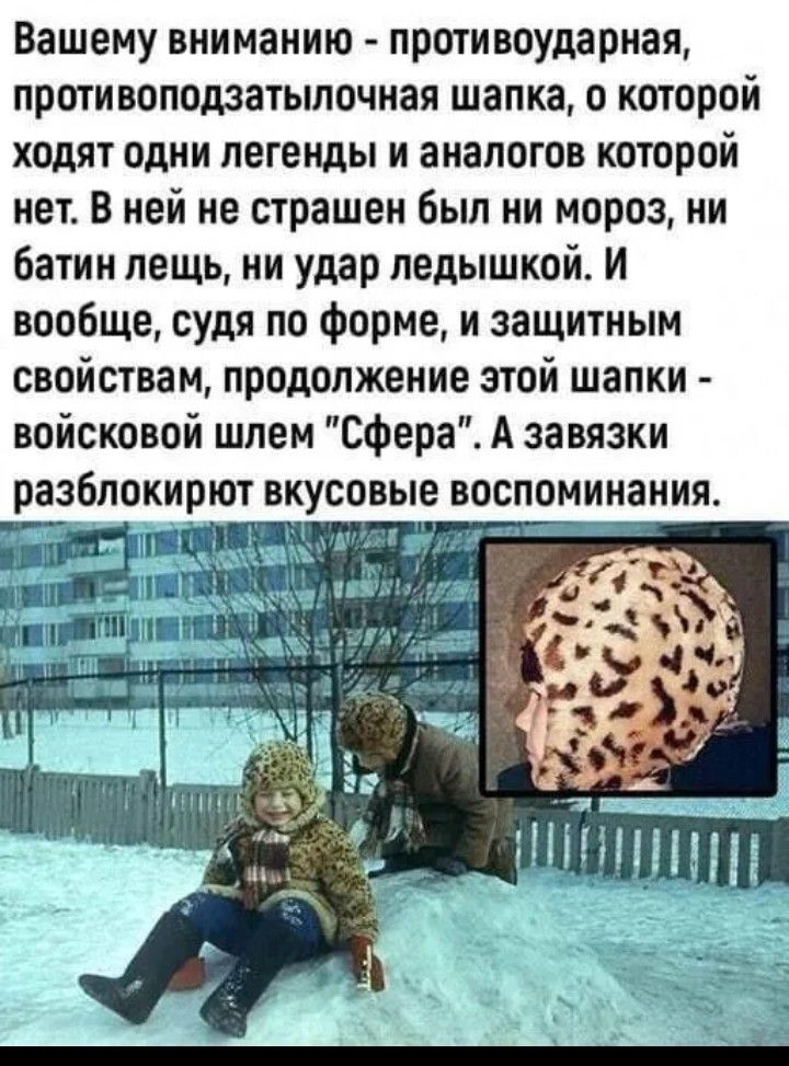 Вашему вниманию - противоударная, противозатыльная шапка, о которой ходят одни легенды и аналогов которой нет. В ней не страшен был ни мороз, ни батин лещь, ни удар ледышкой. И вообще, судя по форме, и защитным свойствам, продолжение этой шапки - военный шлем 