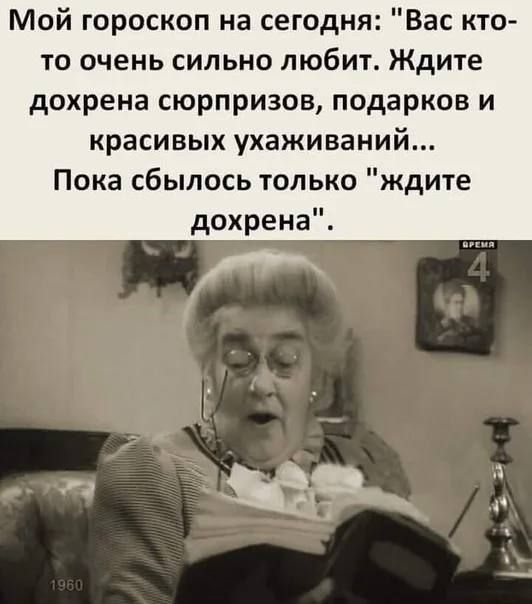 Мой гороскоп на сегодня: Вас кто-то очень сильно любит. Ждите дохрена сюрпризов, подарков и красивых ухаживаний... Пока сбылось только 'ждите дохрена'.
