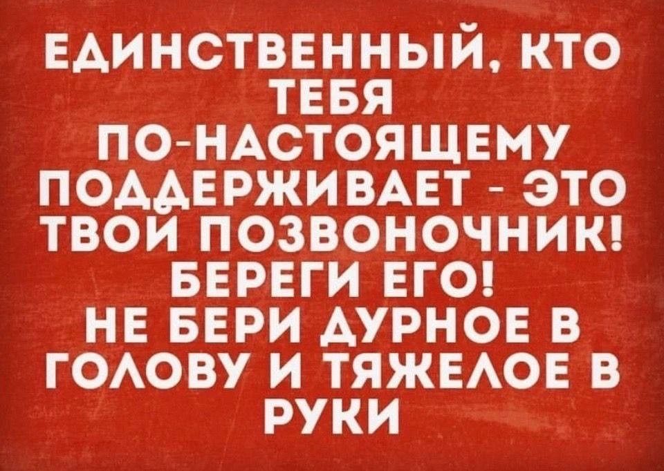 Единственный, кто тебя по-настоящему поддерживает - это твой позвоночник! Береги его! Не бери дурное в голову и тяжёлое в руки