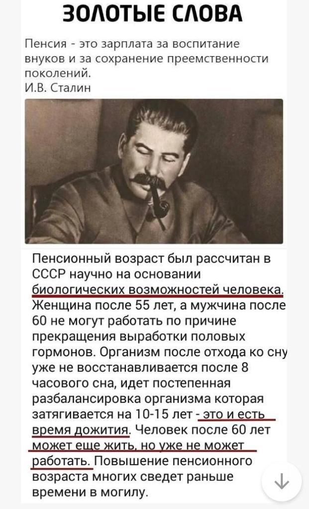 ЗОАОТЫЕ СЛОВА Пенсия это зарплата за воспитание внуков и за сохранение преемственности поколений ИВ Сталин Пенсионный возраст был рассчитан в СССР научно на основании биологических возможностей человека Женщина после 55 лет а мужчина после 60 не могут работать по причине прекращения выработки половых гормонов Организм после отхода ко сну уже не восстанавливается после 8 часового сна идет постепенн