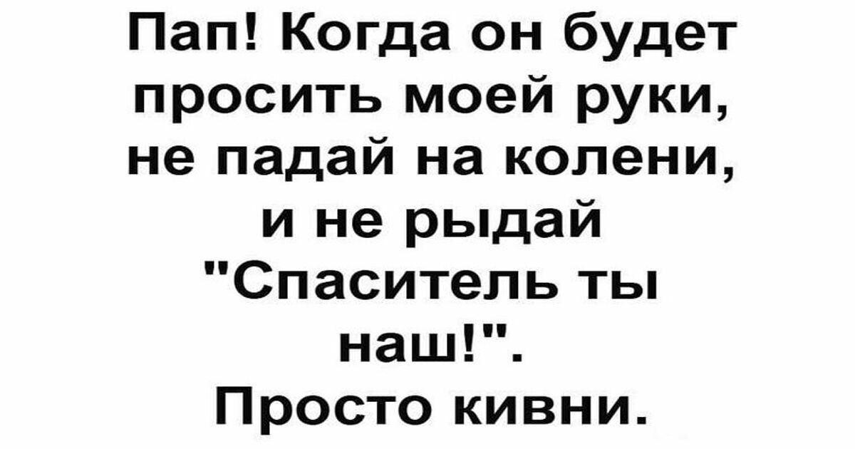 Пап Когда он будет просить моей руки не падай на колени и не рыдай Спаситель ты наш Просто кивни