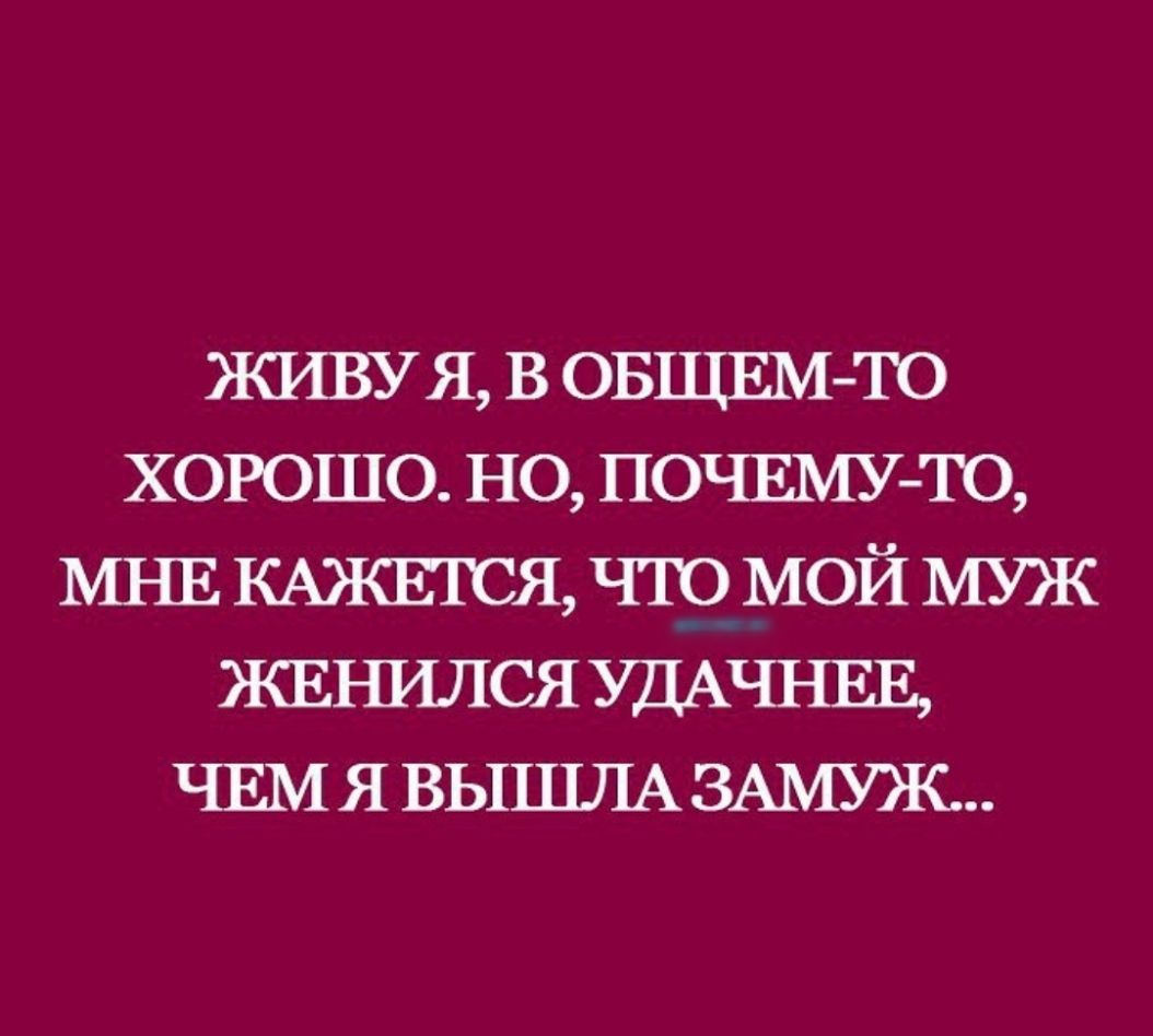ЖИВУ я в ОБЩЕМ ТО хорошо но ПОЧЕМУТО МНЕ КАЖЕЮЯ что мой муж жвъшлся УДАЧНЕЕ ЧЕМ я ВЫШЛА ЗАМУЖ