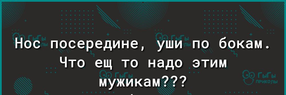 Нос посередине уши по бокам что еще то надо этим мужикам картинка