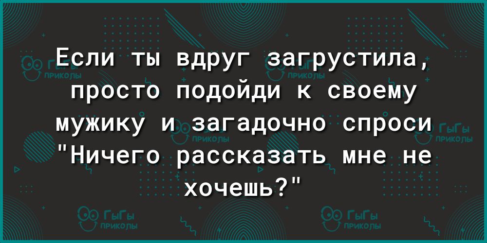 Если ты вдруг загрустила просто подойди к своему мужику и загадочно спроси Ничего рассказать мне не хочешь