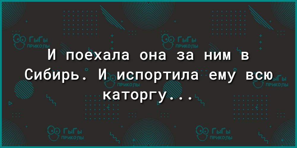 И поехала она за ним в Сибирь И испортила ему всю каторгу