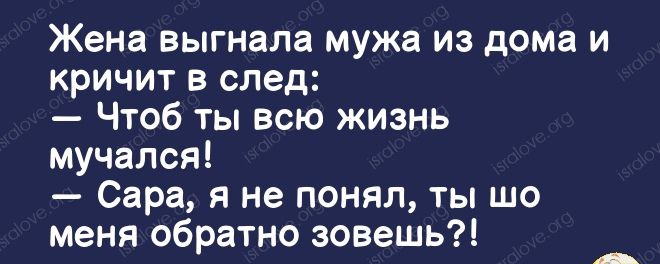 Жена выгнала мужа из дома и кричит в след Чтоб ты всю жизнь мучался Сара я не понял ты шо меня обратно зовешь