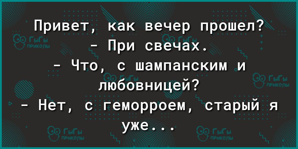 Привет как вечер прошел При свечах Что с шампанским и любовницей Нет с геморроем старый я уже
