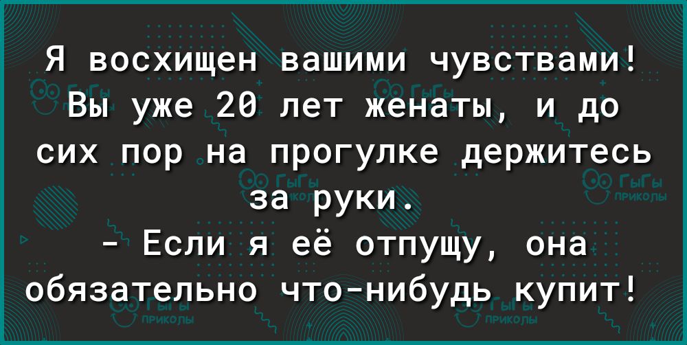 Я восхищен вашими чувствами Вы уже 20 лет женаты и до сих пор на прогулке держитесь за руки Если я её отпущу она обязательно чтонибудь купит