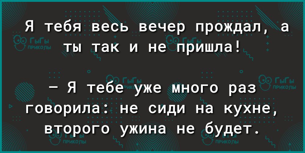 Я тебя весь вечер прождал а ты так и не пришла Я тебе уже много раз говорила не сиди на кухне второго ужина не будет