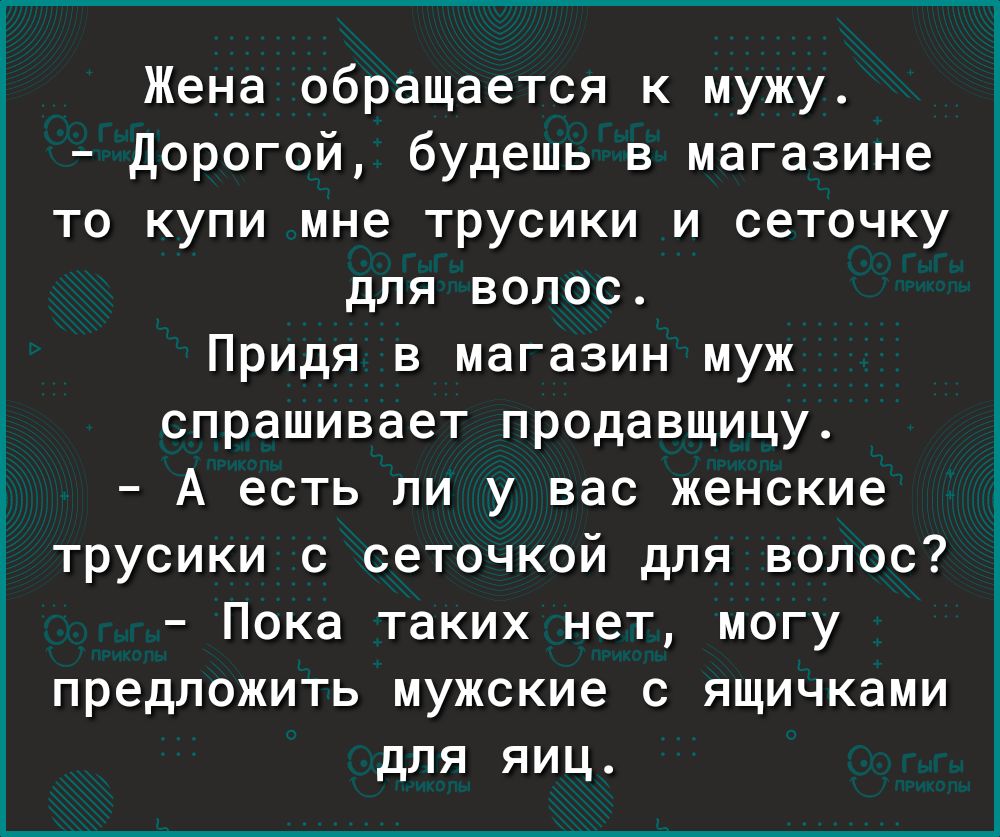 Жена обращается к мужу Дорогой будешь в магазине то купи мне трусики и сеточку для волос Придя в магазин муж спрашивает продавщицу А есть ли у вас женские трусики с сеточкой для волос Пока таких нет могу предложить мужские с ящичками для яиц