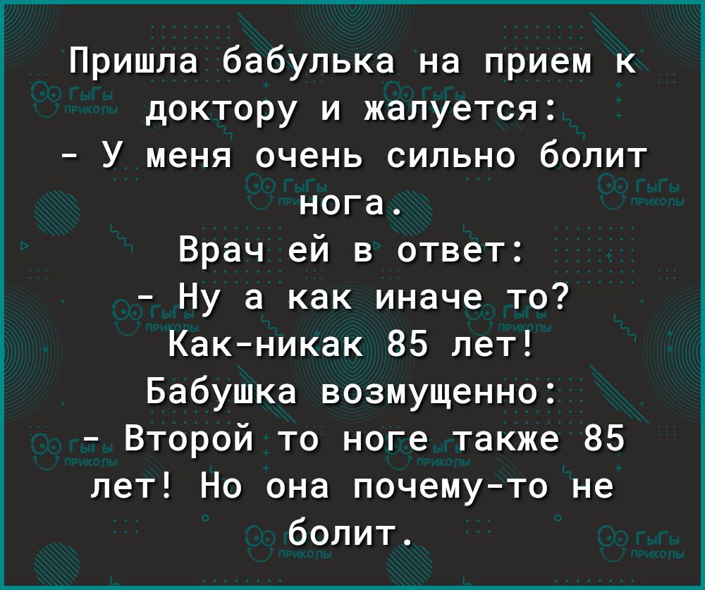 Пришла бабулька на прием к доктору и жалуется У меня очень сильно болит нога Врач ей в ответ Ну а как иначе то Какникак 85 лет Бабушка возмущенно Второй то ноге также 85 лет Но она почемуто не болит