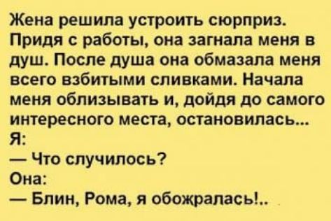 Жена решила устроить сюрприз Придя работы она загнала меня в душ После душа она обмазала меня всего взбитыми сливками Начала меня облизывать и дойдя до самого интересного места остановилась Я Что случилось Она Блин Рома я обожрапась
