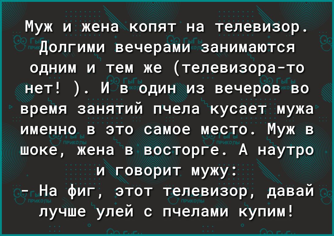 Муж и жена копят на телевизор Долгими вечерами занимаются одним и тем же телевизорато нет И в один из вечеров во время занятий пчела кусает мужа именно в это самое место Муж в шоке жена в восторге А наутро и говорит мужу На фиг этот телевизор давай лучше улей с пчелами купим