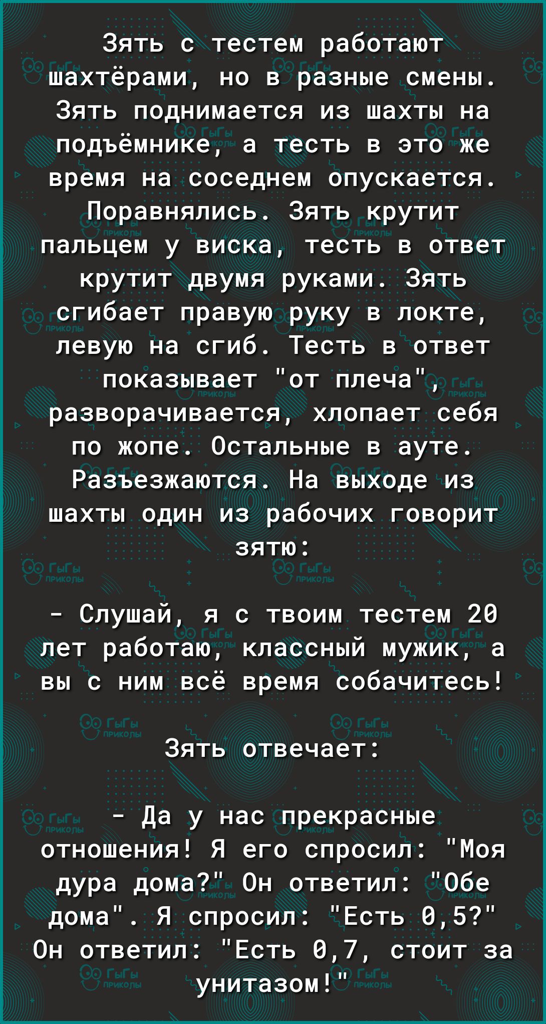 Зять с тестем работают шахтёрами но в разные смены Зять поднимается из шахты на подъёмнике а тесть в это же время на соседнем опускается Поравнялись Зять крутит пальцем у виска тесть в ответ крутит двумя руками Зять сгибает правую руку в локте левую на сгиб Тесть в ответ показывает от плеча разворачивается хлопает себя по жопе Остальные в ауте Разъезжаются На выходе из шахты один из рабочих говори