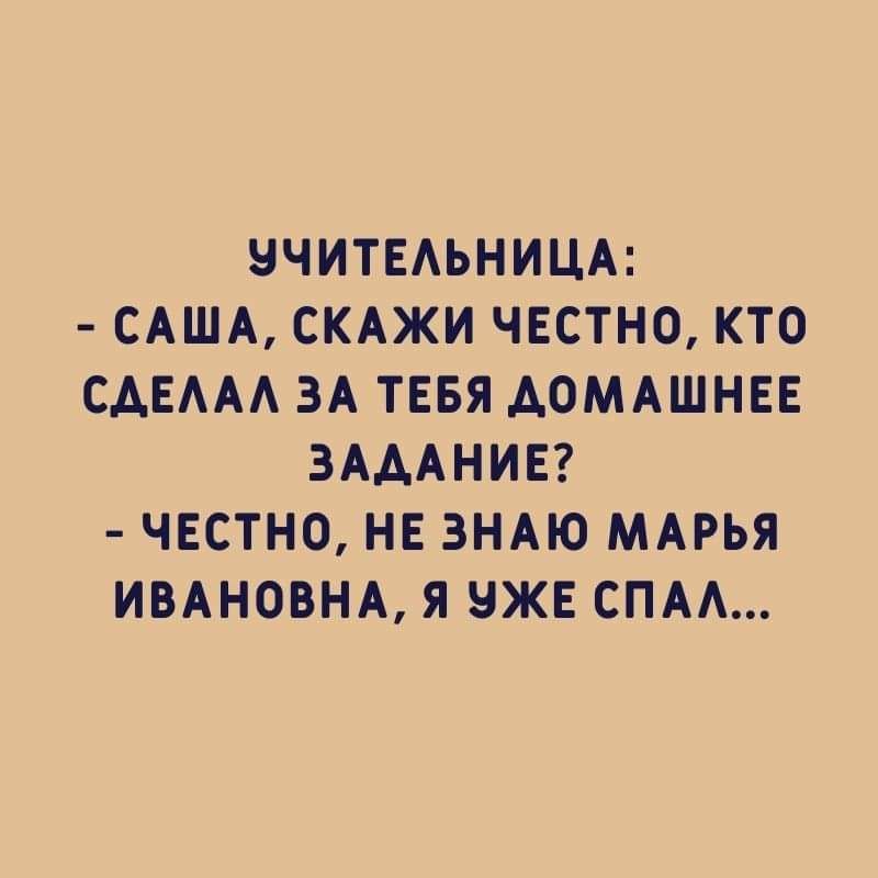 Учительница:  саша, скажи честно, кто сделал за тебя домашнее задание?  Честно, не знаю марья ивановна, я уже спал...