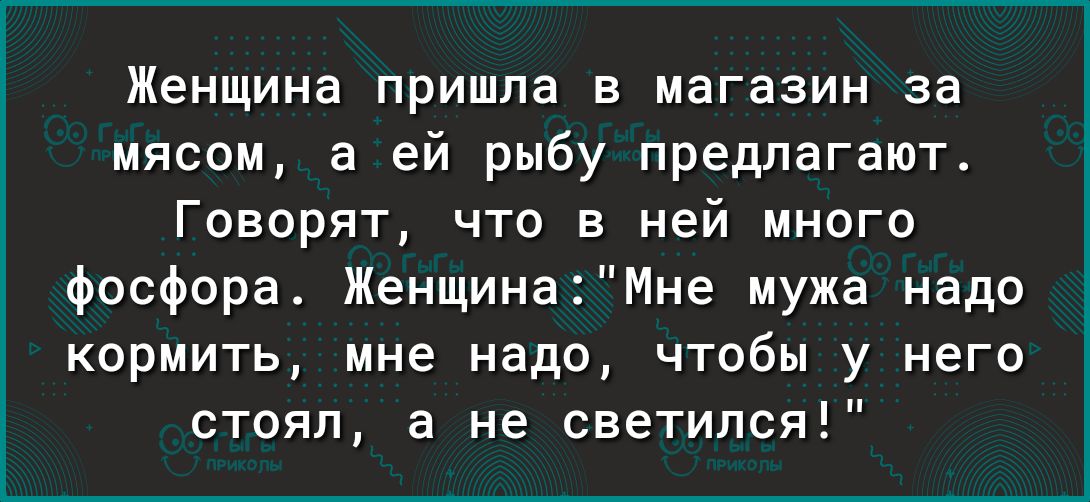 Женщина пришла в магазин за мясом а ей рыбу предлагают Говорят что в ней много фосфора ЖенщинаМне мужа надо кормить мне надо чтобы у него стоял а не светился
