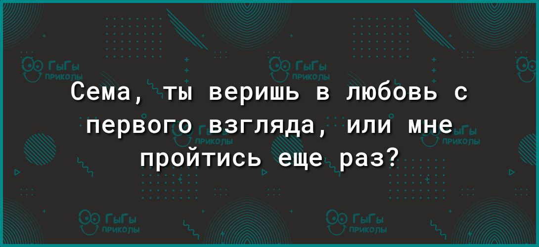 Сема ты веришь в любовь с первого взгляда или мне пройтись еще раз