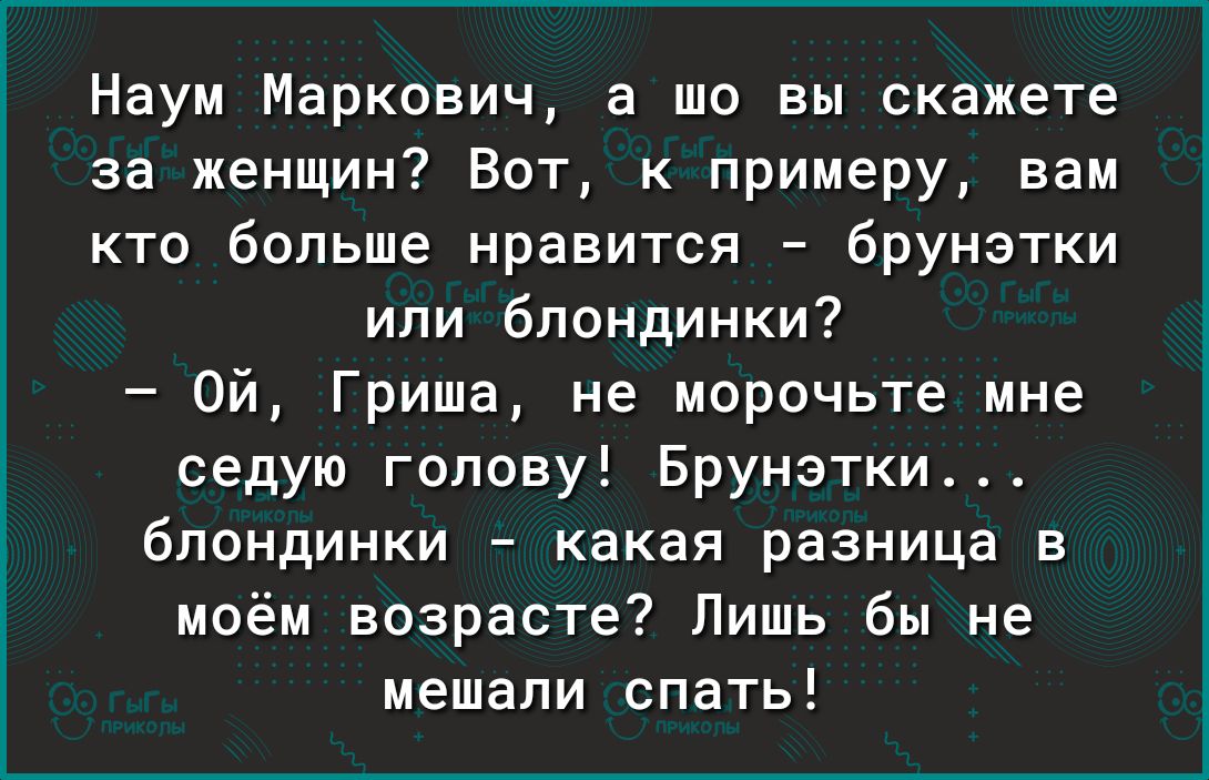 Наум Маркович а шо вы скажете за женщин Вот к примеру вам кто больше нравится брунэтки или блондинки Ой Гриша не морочьте мне седую голову Брунэтки блондинки какая разница в моём возрасте Лишь бы не мешали спать