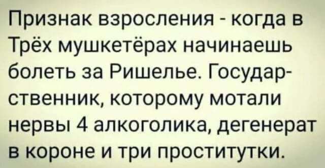 Признак взросления когда в Трёх мушкетёрах начинаешь болеть за Ришелье Государ ственник которому мотали нервы 4 алкоголика дегенерат в короне и три проститутки