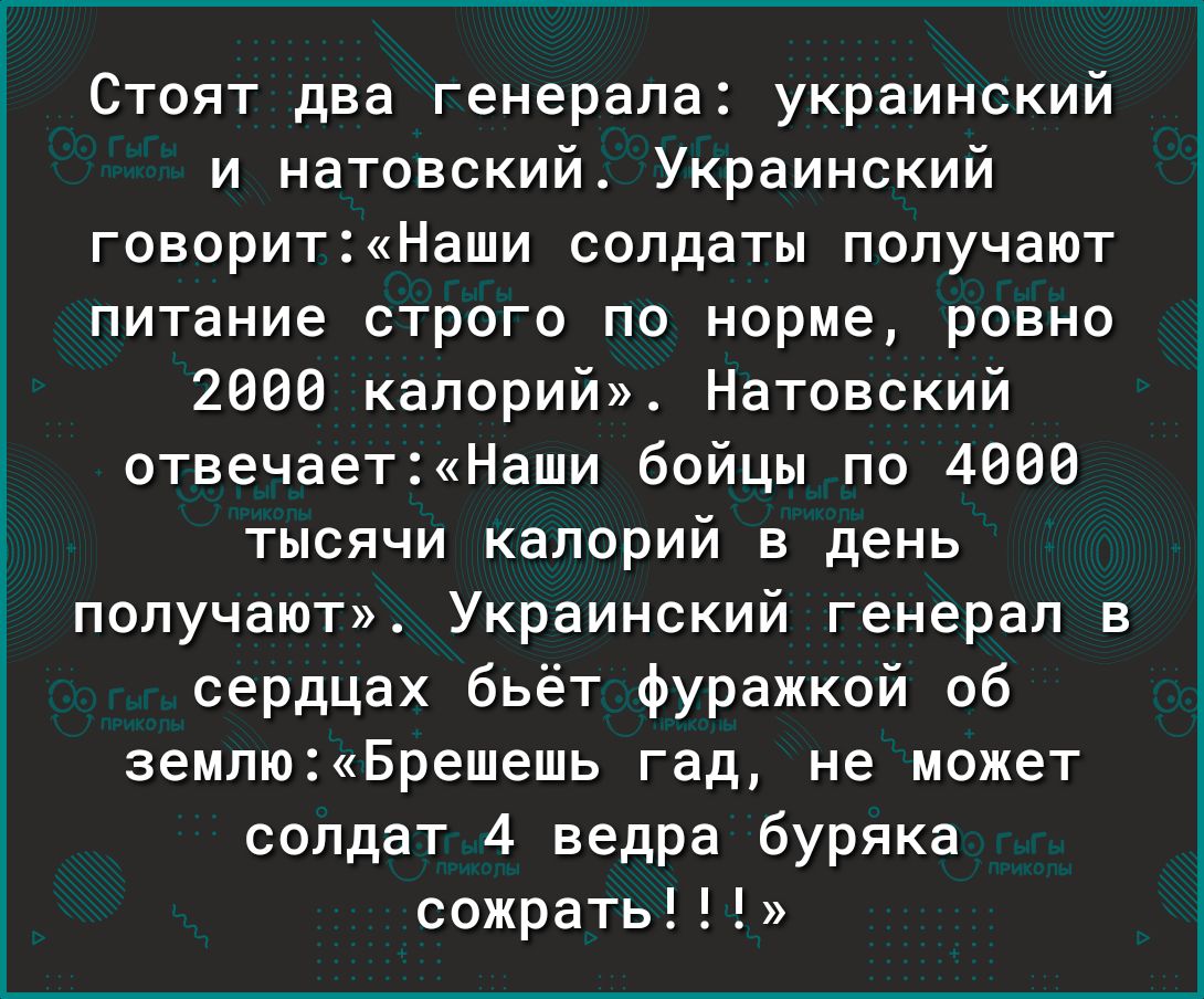 уеч т пттті говоритНаши солдаты получают питание строго по норме ровно 2000 калорий Натовский отвечаетНаши бойцы по 4000 тысячи калорий в день получают Украинский генерал в сердцах бьёт фуражкой об землюБрешешь гад не может 3 г Стоят два генерала украинский и натовский Украинский 1 Ё солдат 4 ведра буряка сожрать