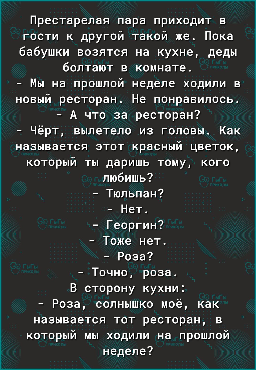 Престарелая пара приходит в гости к другой такой же Пока бабушки возятся на кухне деды болтают в комнате Мы на прошлой неделе ходили в новый ресторан Не понравилось А что за ресторан Чёрт вылетело из головы Как называется этот красный цветок который ты даришь тому кого любишь Тюльпан Нет Георгин Тоже нет Роза Точно роза В сторону кухни Роза солнышко моё как называется тот ресторан в который мы ход