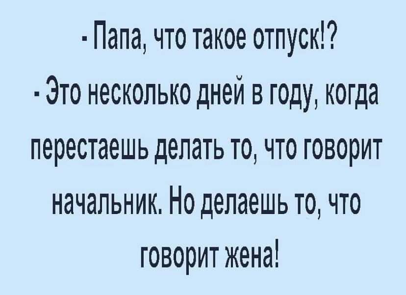 Папа что такое отпуск Это несколько дней в году когда перестаешь делать то что говорит начальник Но делаешь то что говорит жена